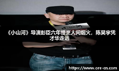 《小山河》导演彭臣六年慢烹人间烟火，陈昊宇凭才华走远